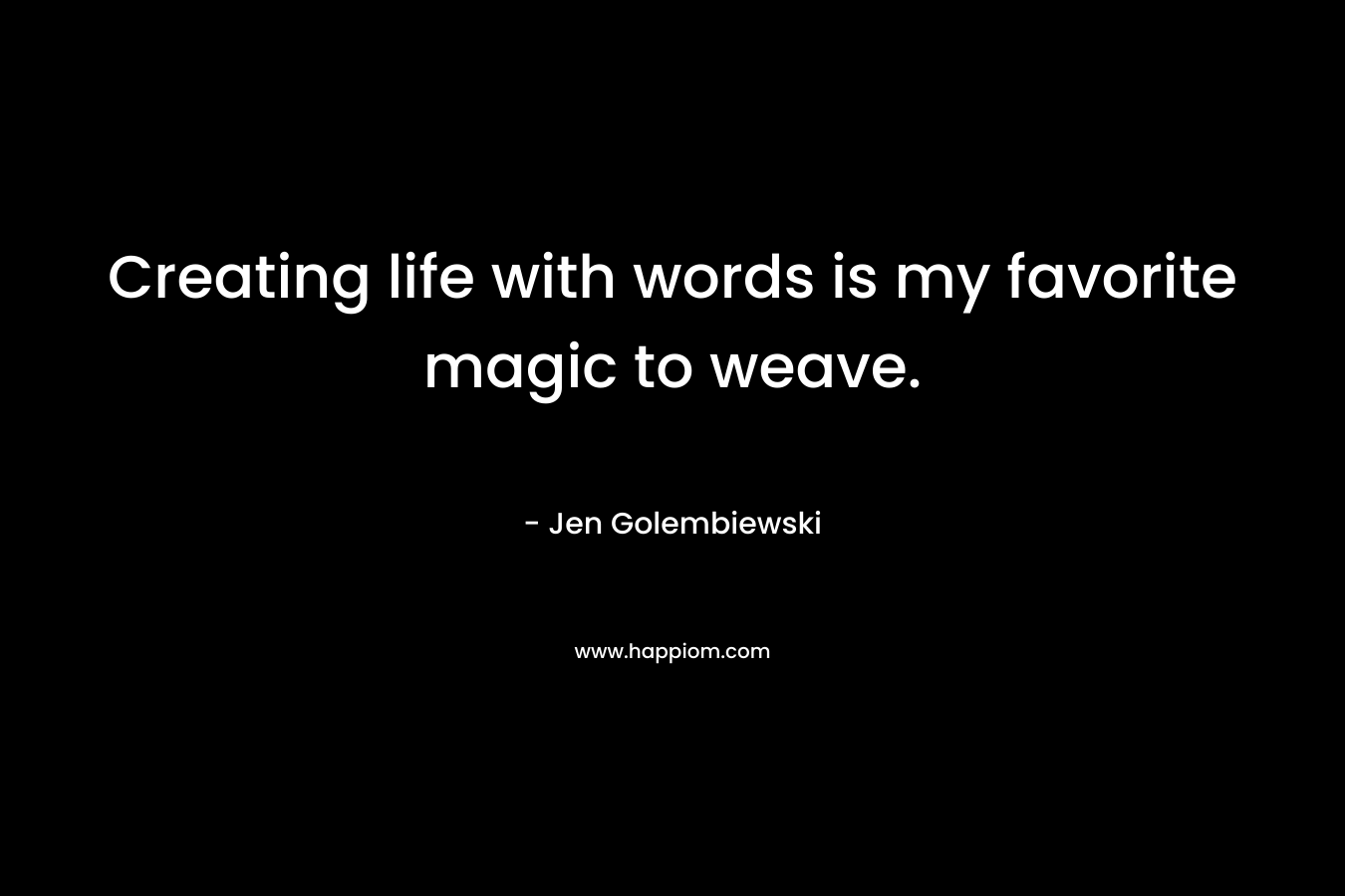 Creating life with words is my favorite magic to weave. – Jen Golembiewski