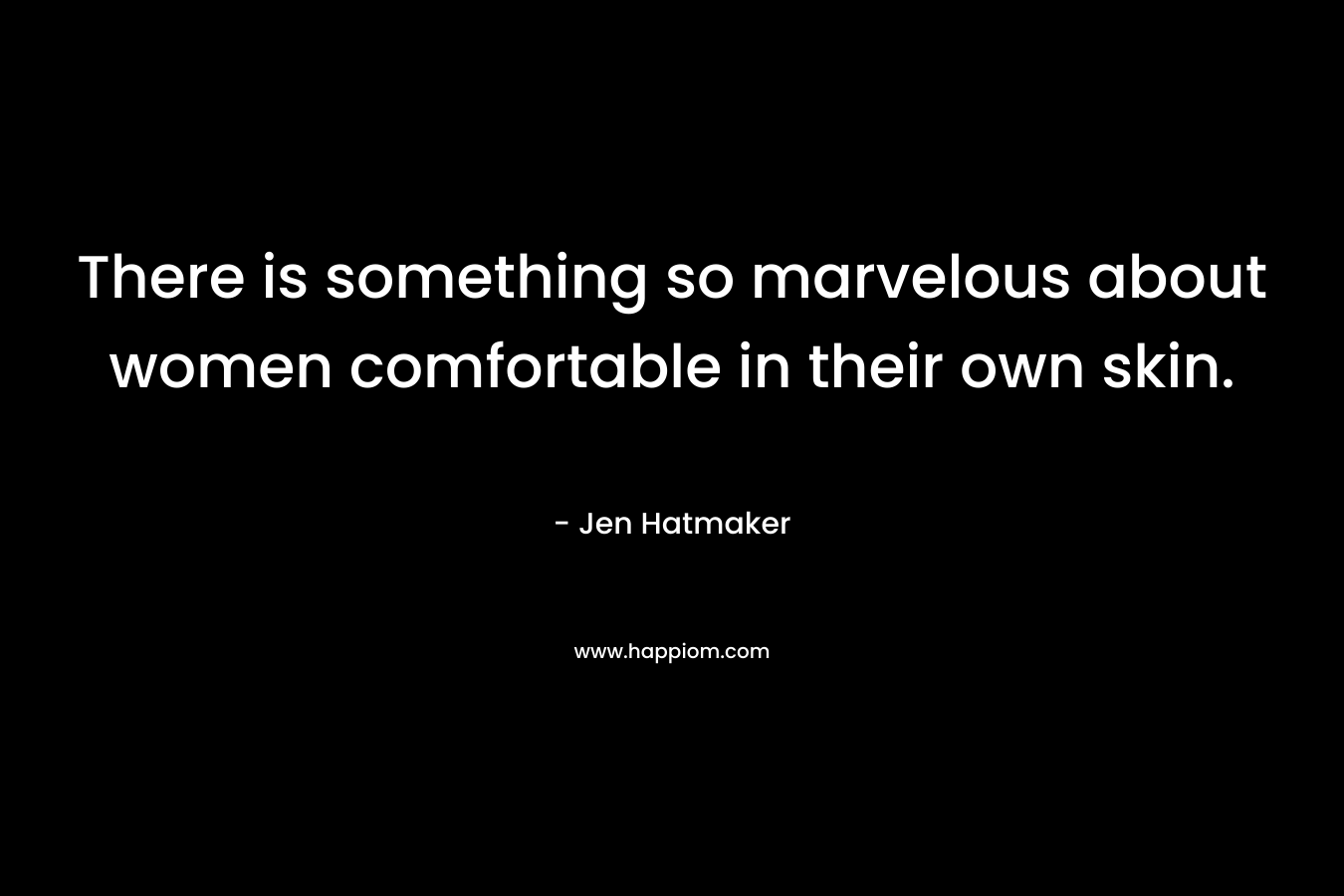 There is something so marvelous about women comfortable in their own skin.