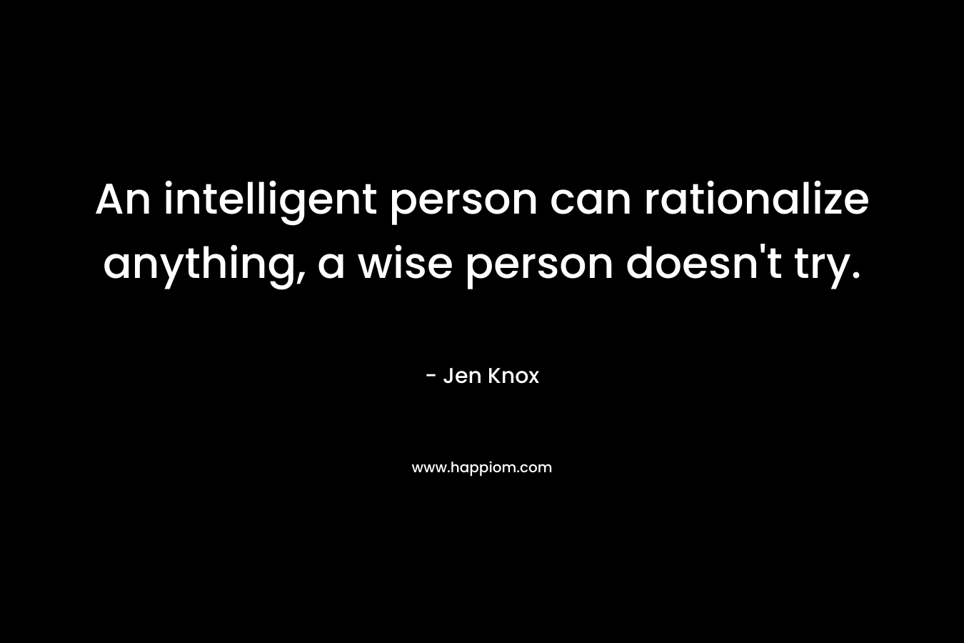 An intelligent person can rationalize anything, a wise person doesn't try.