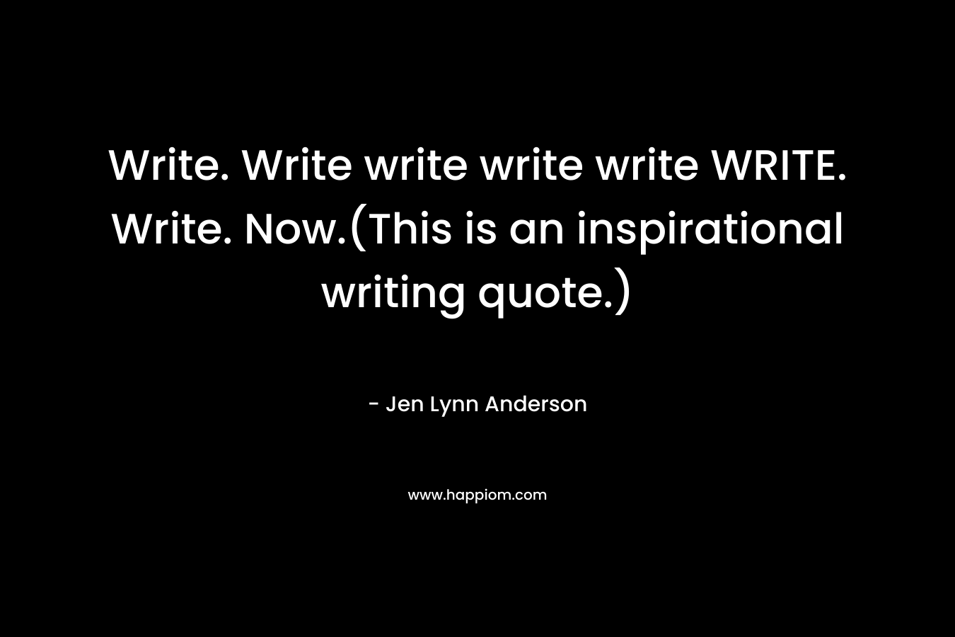 Write. Write write write write WRITE. Write. Now.(This is an inspirational writing quote.)
