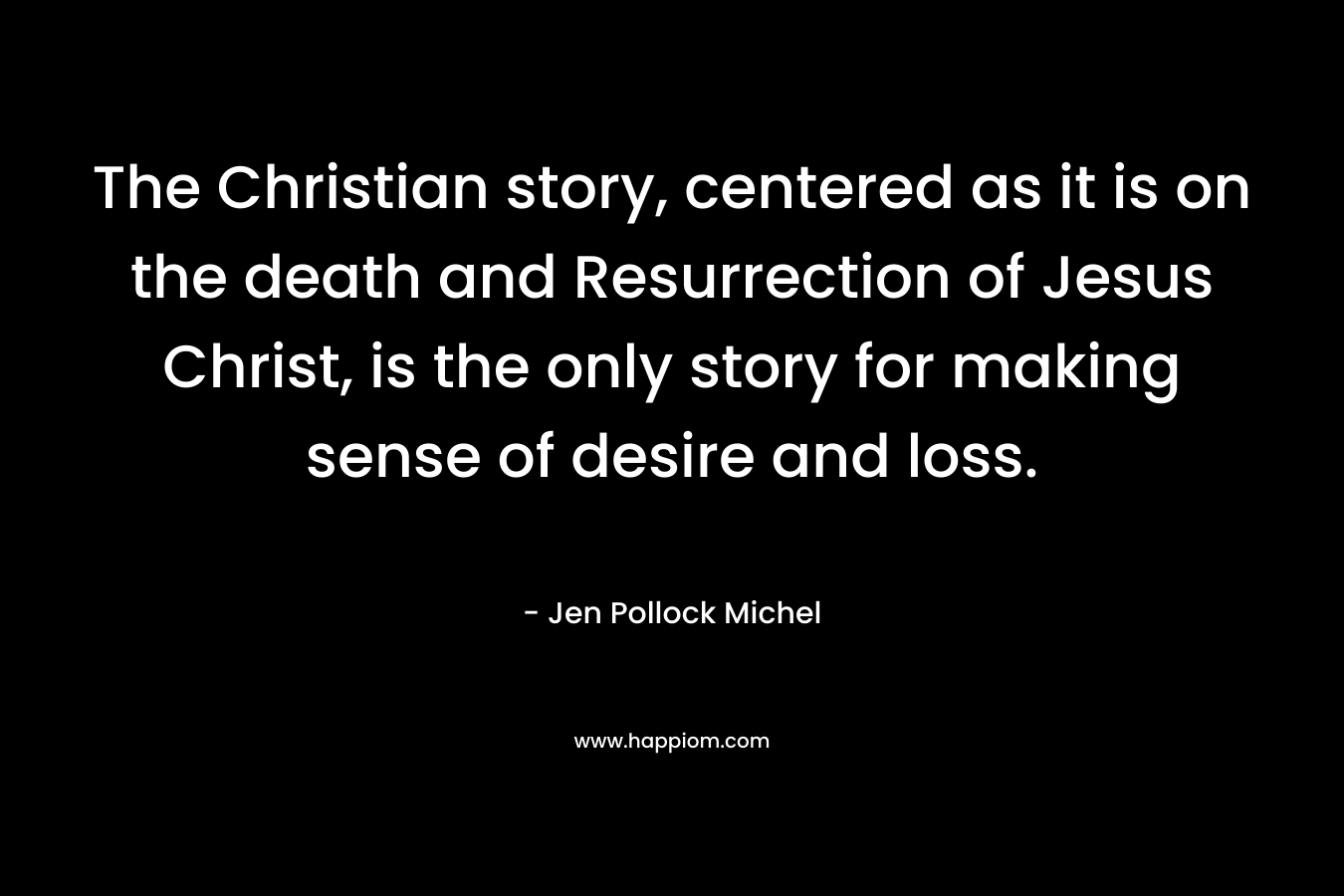 The Christian story, centered as it is on the death and Resurrection of Jesus Christ, is the only story for making sense of desire and loss.