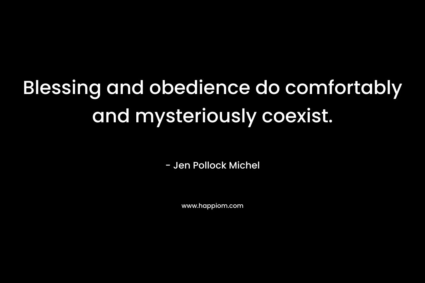 Blessing and obedience do comfortably and mysteriously coexist. – Jen Pollock Michel