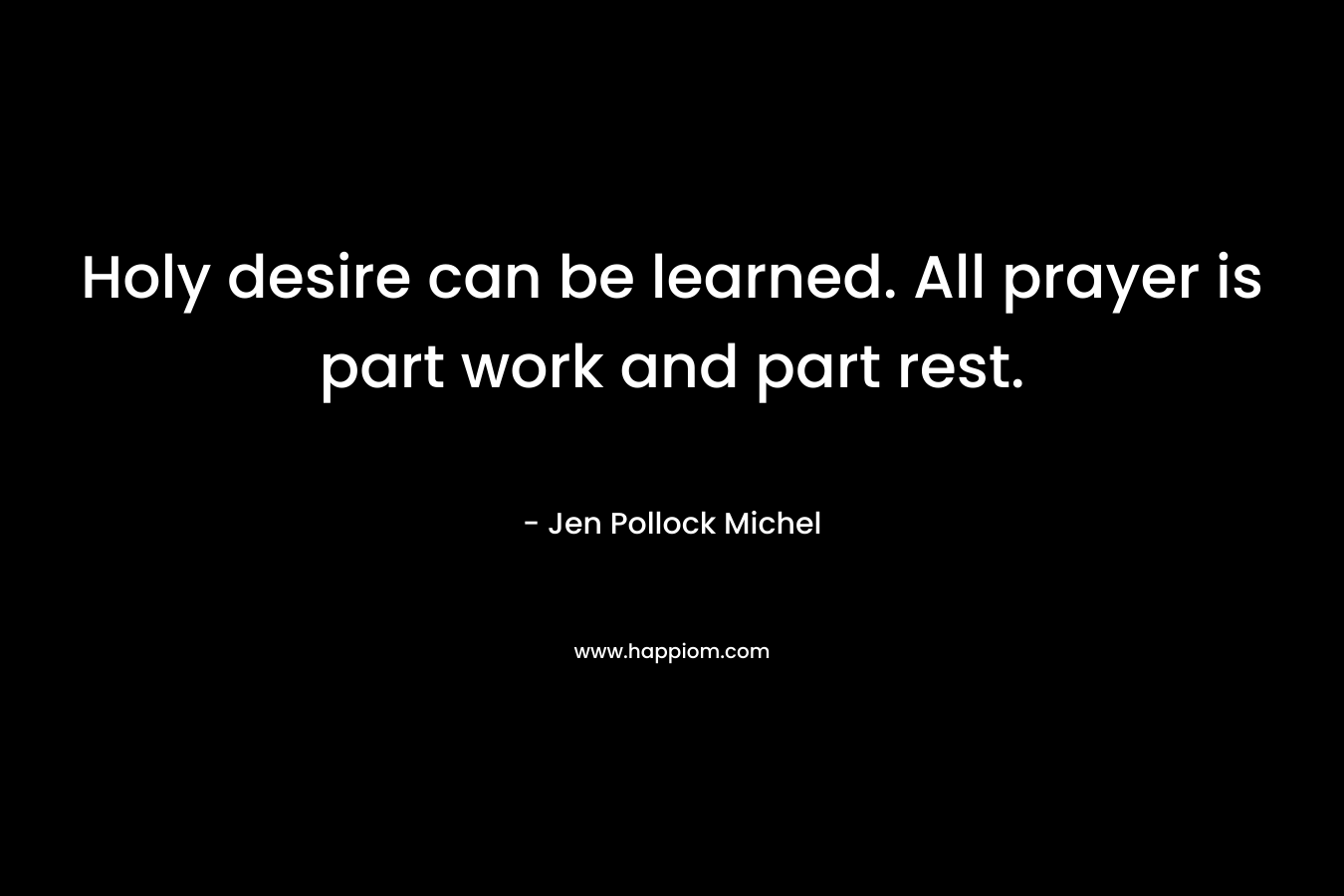 Holy desire can be learned. All prayer is part work and part rest. – Jen Pollock Michel