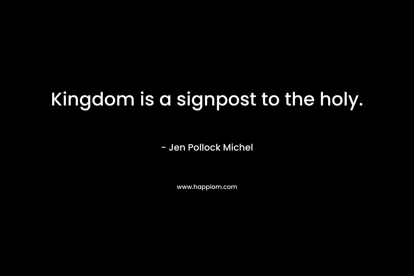 Kingdom is a signpost to the holy. – Jen Pollock Michel