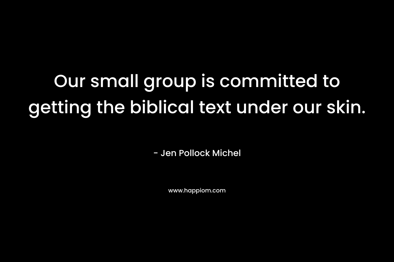 Our small group is committed to getting the biblical text under our skin. – Jen Pollock Michel