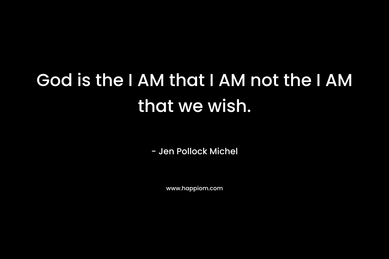 God is the I AM that I AM not the I AM that we wish. – Jen Pollock Michel