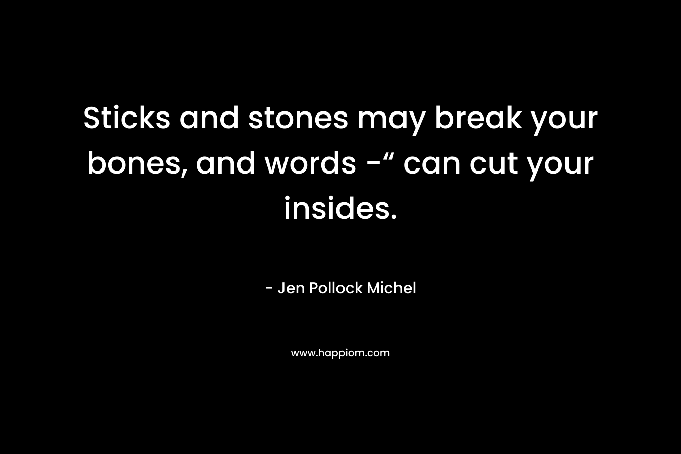 Sticks and stones may break your bones, and words -“ can cut your insides. – Jen Pollock Michel