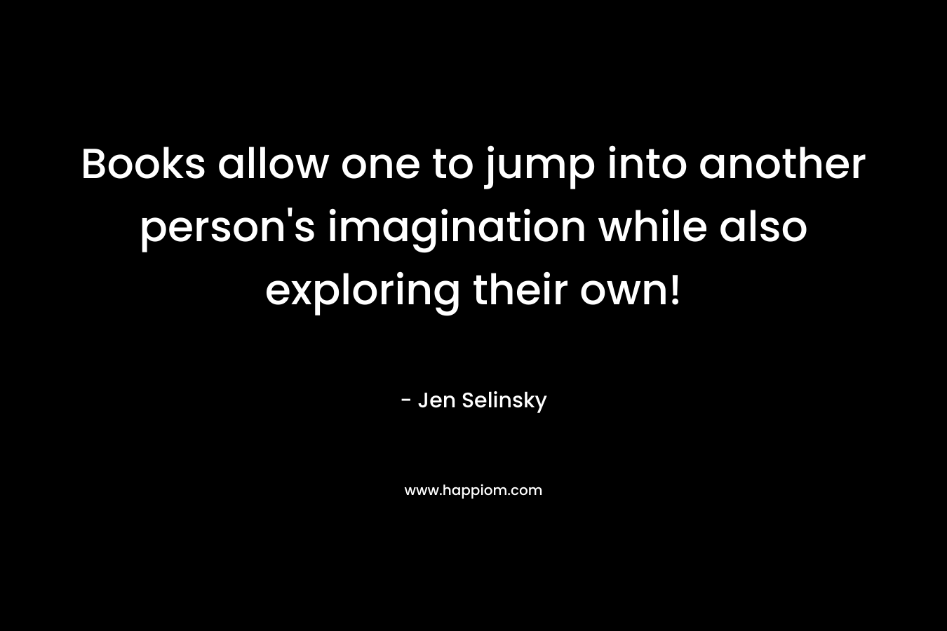 Books allow one to jump into another person's imagination while also exploring their own!