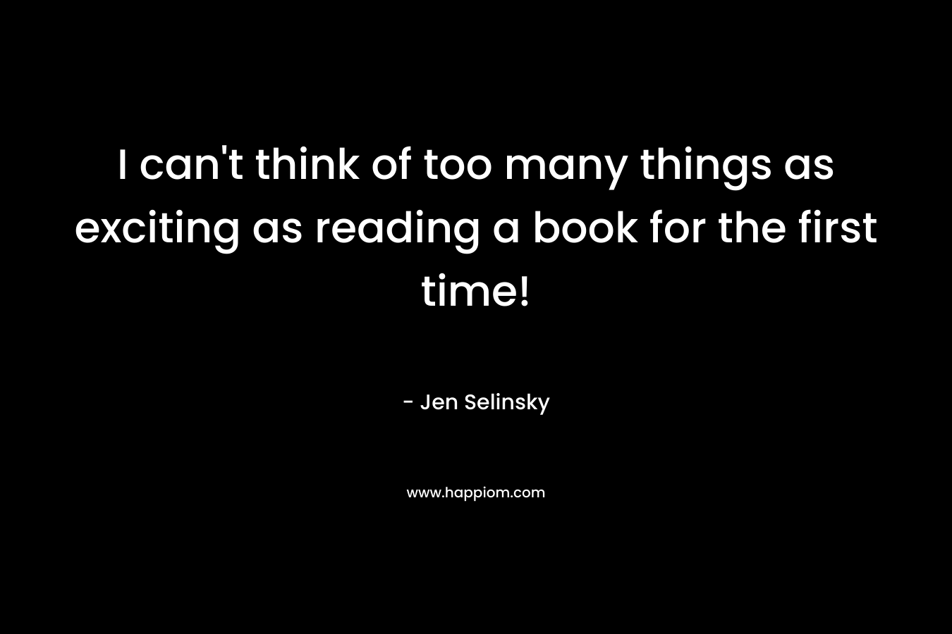 I can’t think of too many things as exciting as reading a book for the first time! – Jen Selinsky