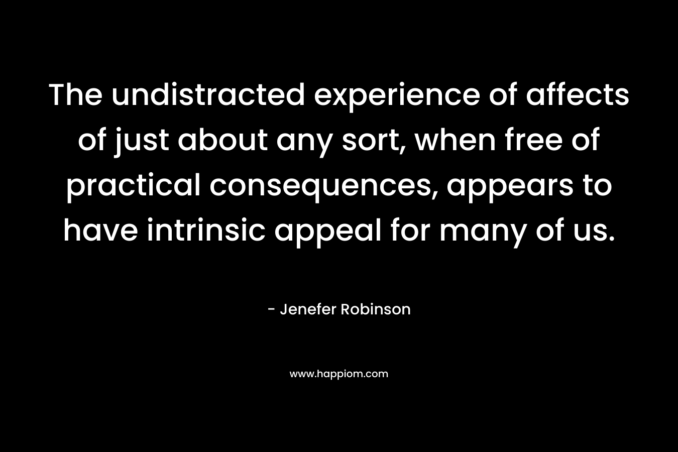 The undistracted experience of affects of just about any sort, when free of practical consequences, appears to have intrinsic appeal for many of us. – Jenefer Robinson