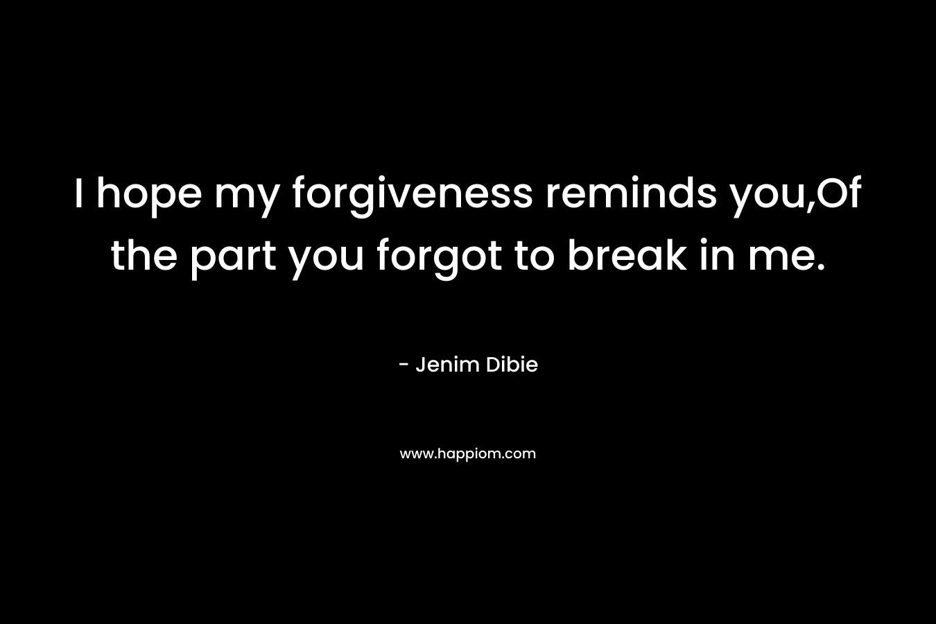 I hope my forgiveness reminds you,Of the part you forgot to break in me. – Jenim Dibie