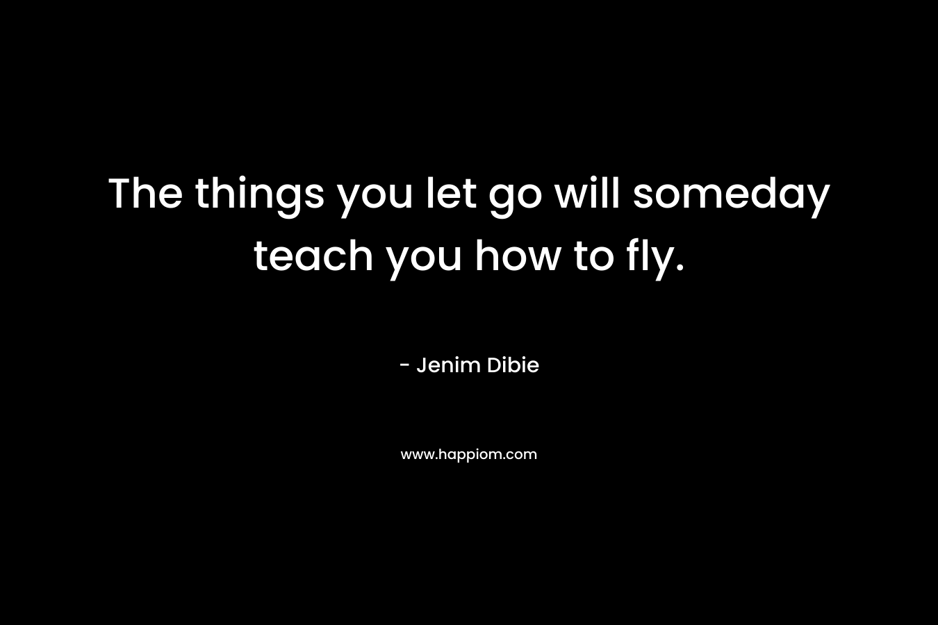 The things you let go will someday teach you how to fly.