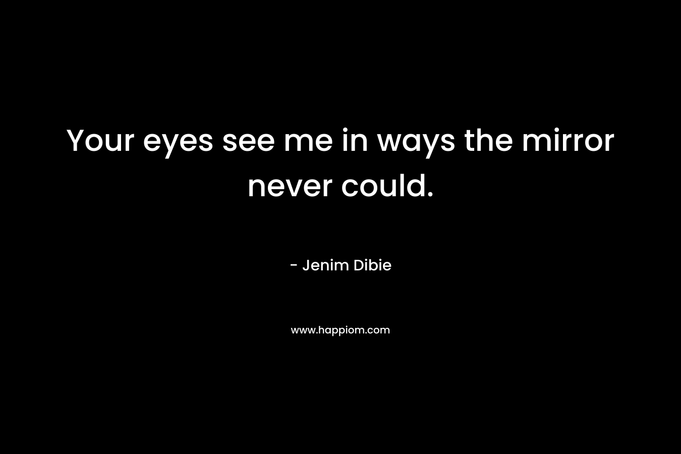 Your eyes see me in ways the mirror never could.