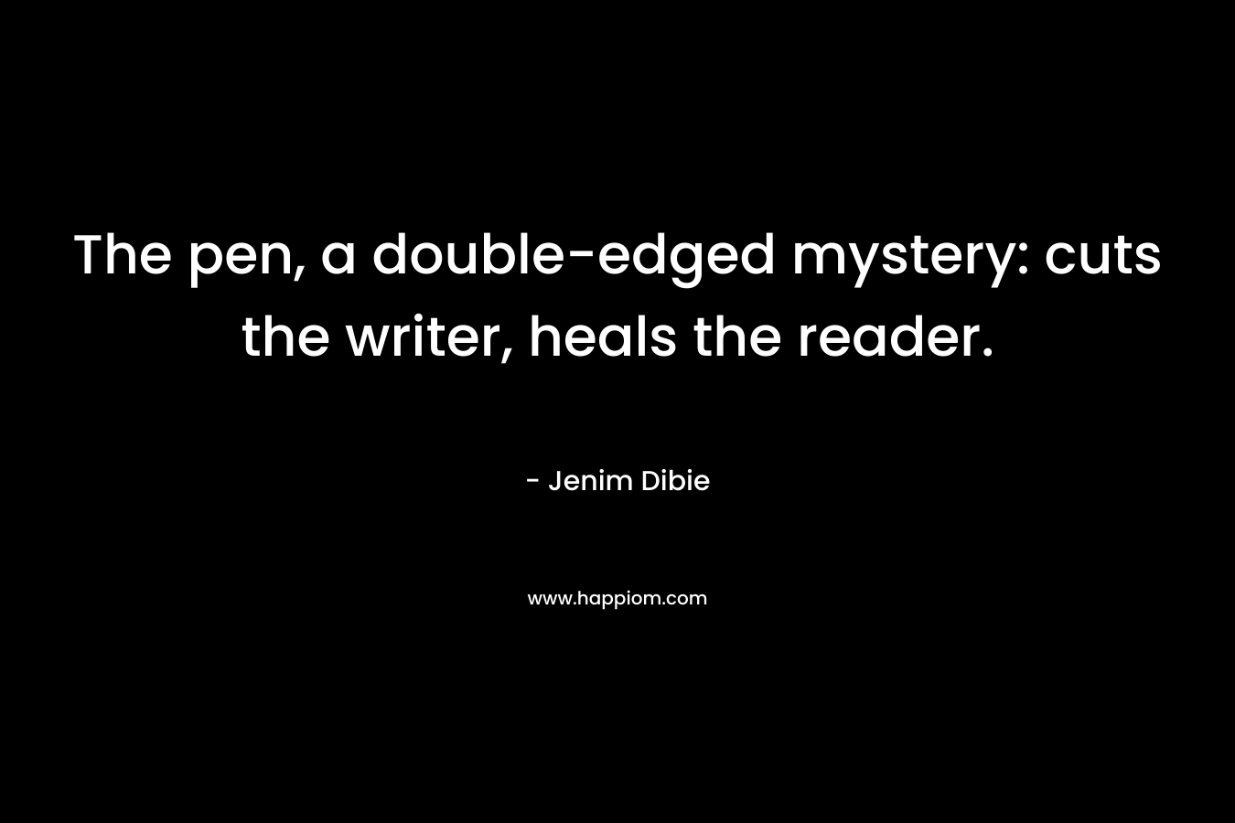 The pen, a double-edged mystery: cuts the writer, heals the reader.