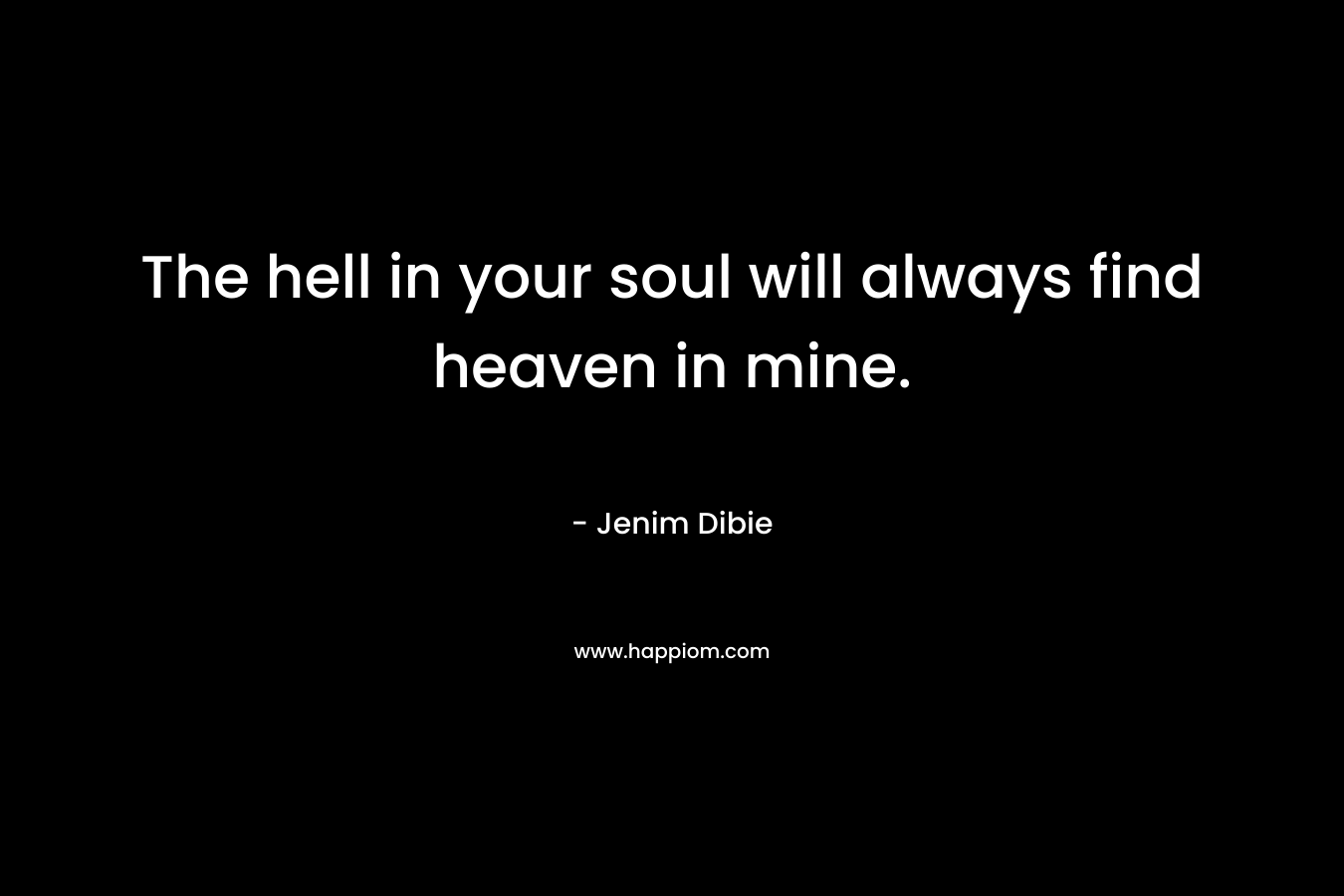 The hell in your soul will always find heaven in mine.