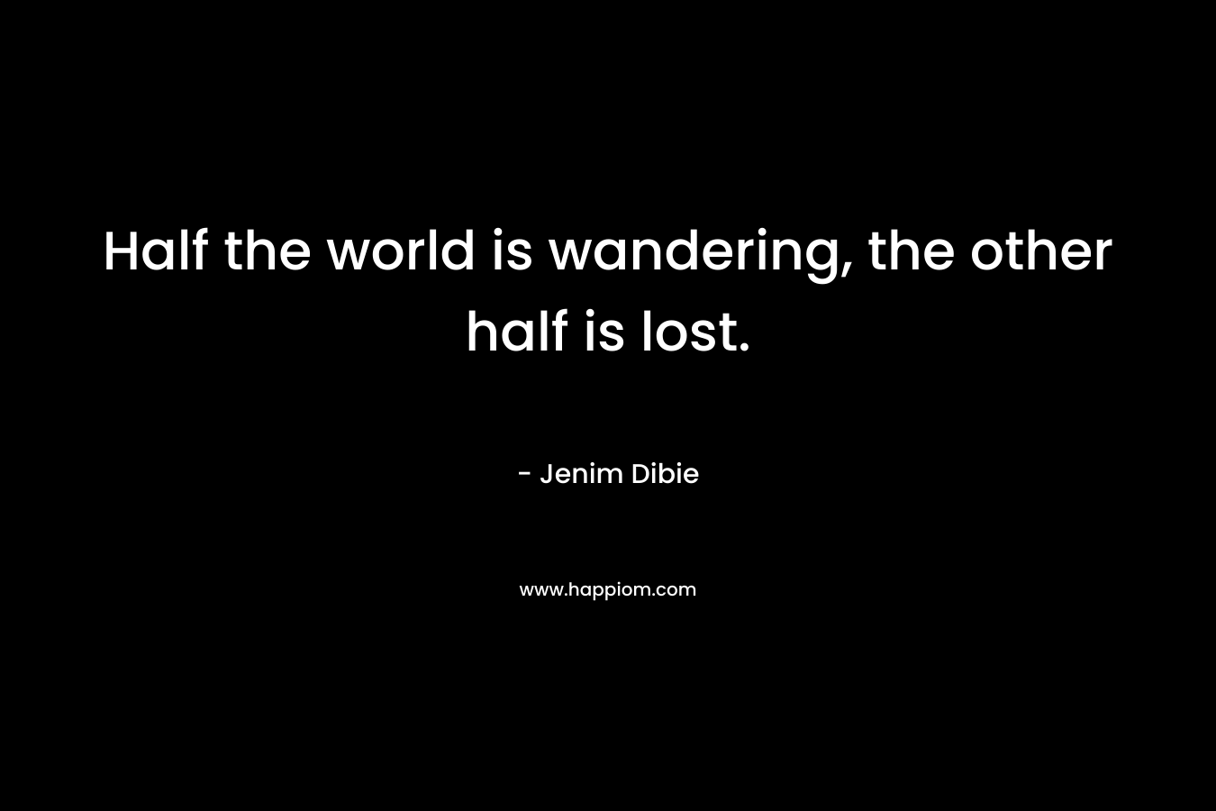 Half the world is wandering, the other half is lost. – Jenim Dibie