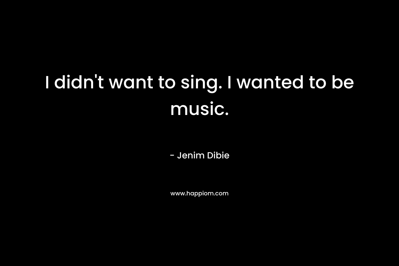I didn't want to sing. I wanted to be music.