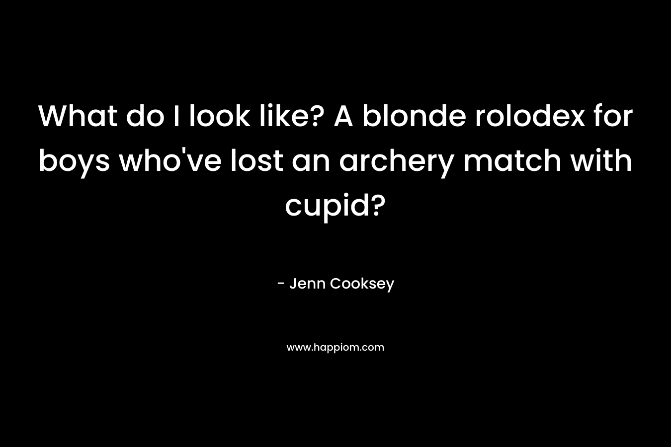 What do I look like? A blonde rolodex for boys who've lost an archery match with cupid?