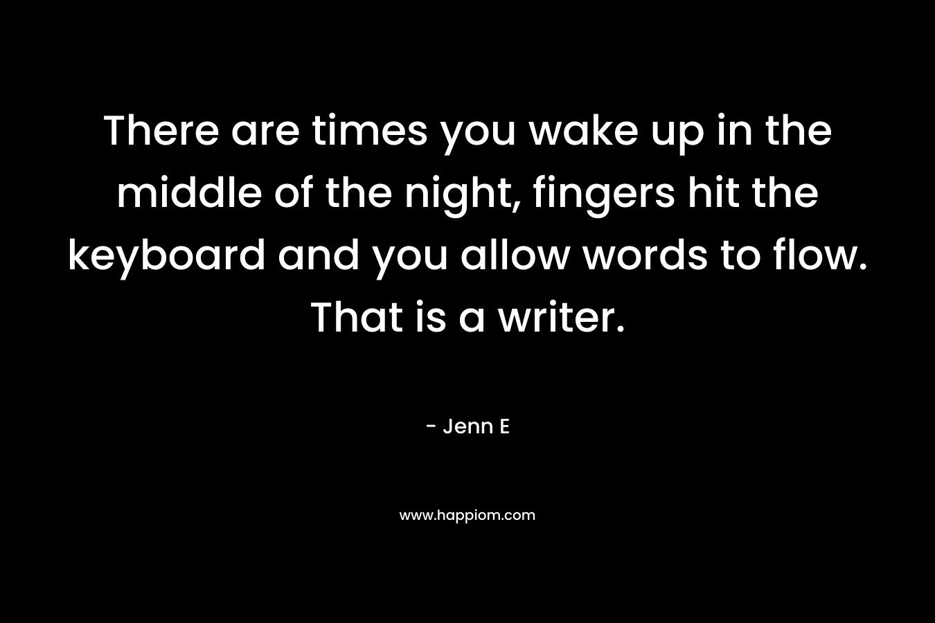 There are times you wake up in the middle of the night, fingers hit the keyboard and you allow words to flow. That is a writer. – Jenn E