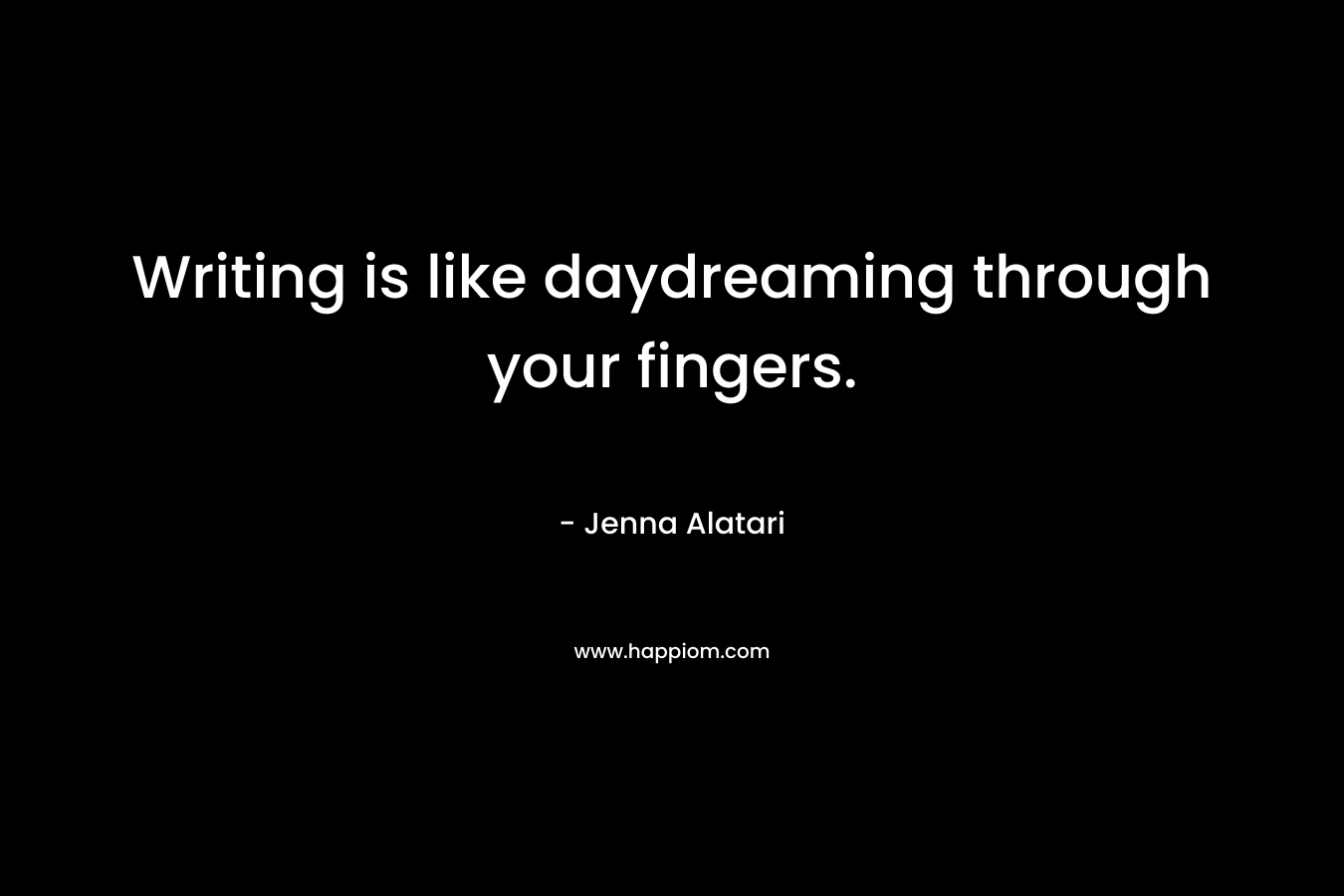 Writing is like daydreaming through your fingers.