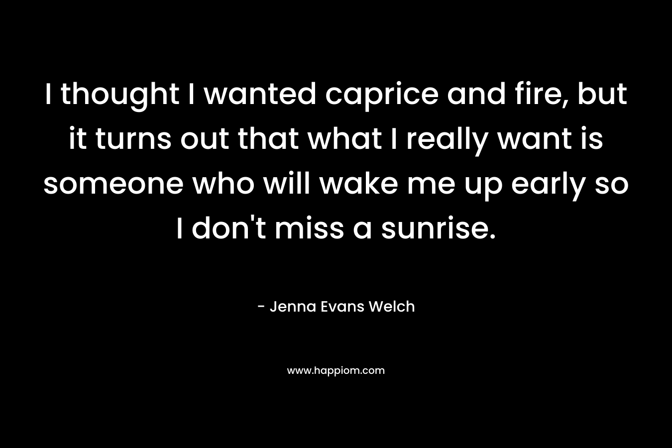 I thought I wanted caprice and fire, but it turns out that what I really want is someone who will wake me up early so I don't miss a sunrise.