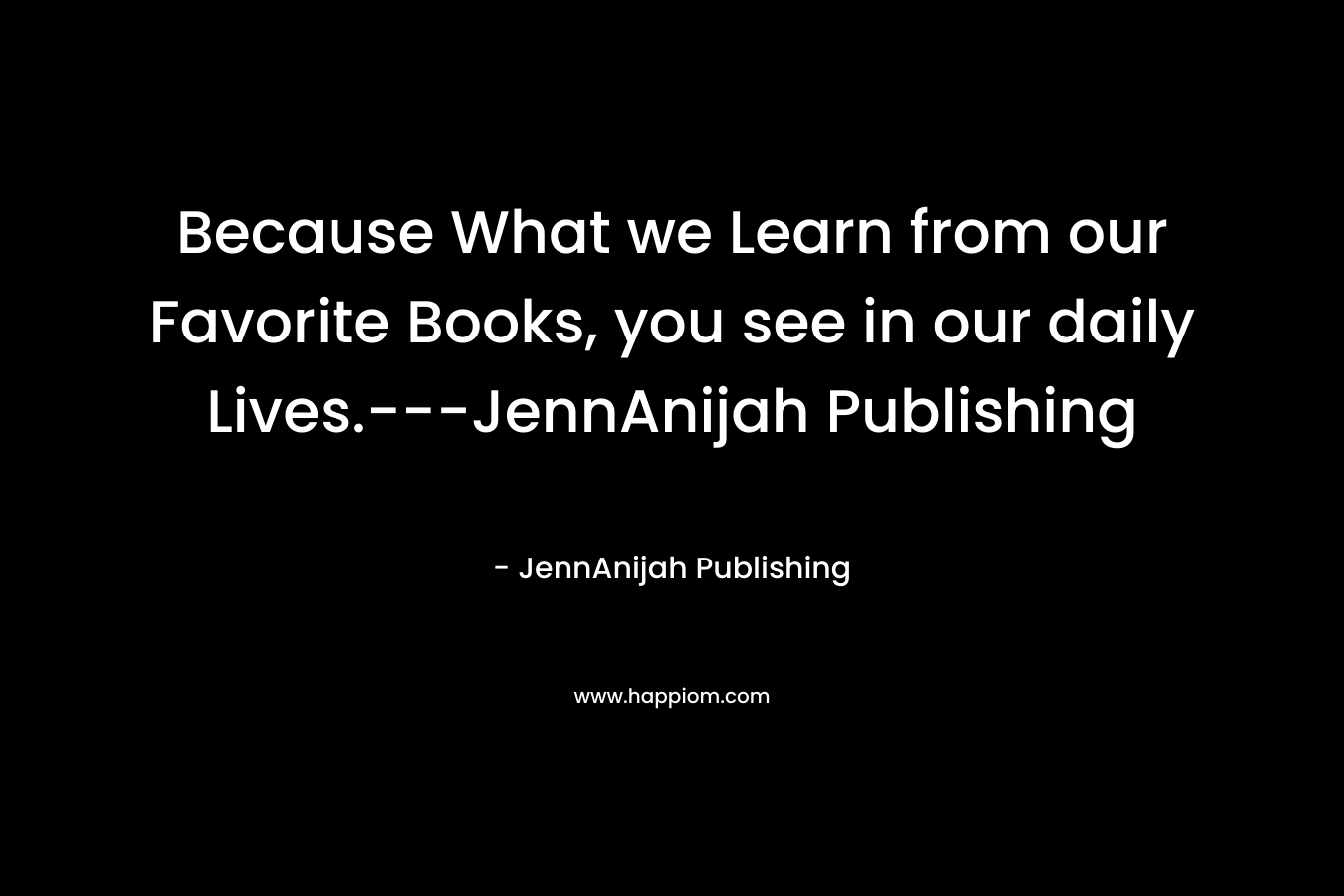 Because What we Learn from our Favorite Books, you see in our daily Lives.---JennAnijah Publishing