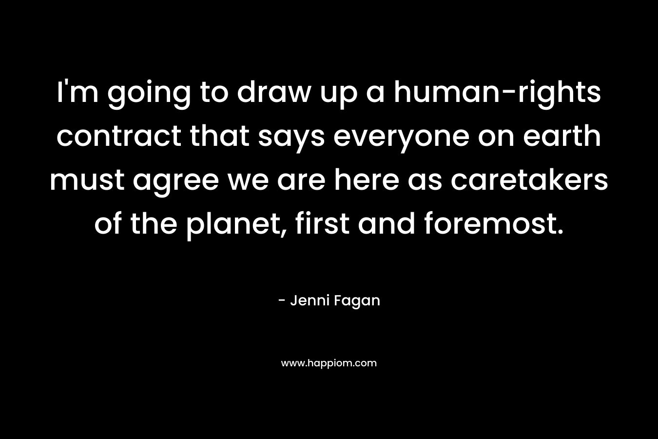 I'm going to draw up a human-rights contract that says everyone on earth must agree we are here as caretakers of the planet, first and foremost.