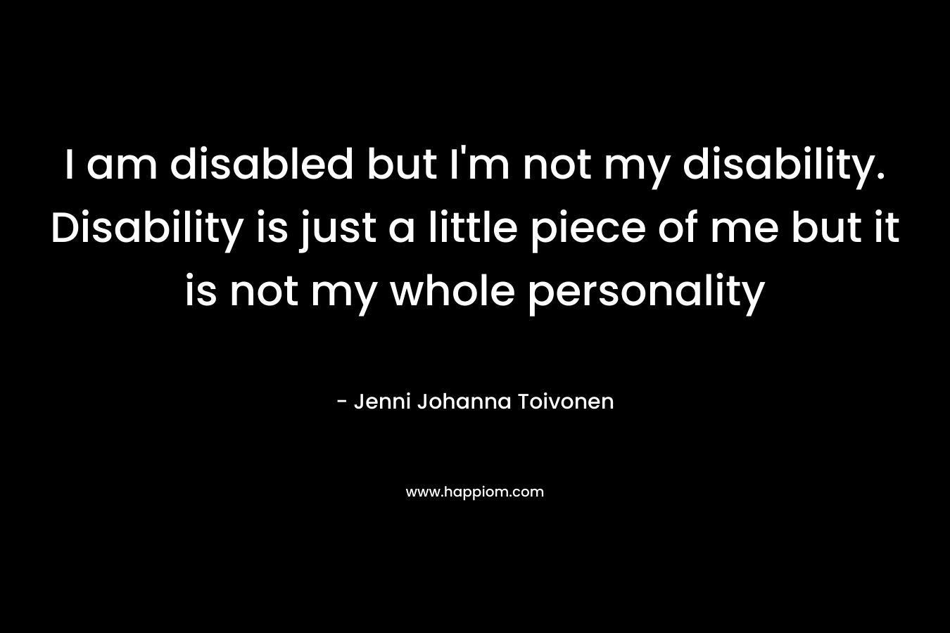 I am disabled but I’m not my disability. Disability is just a little piece of me but it is not my whole personality – Jenni Johanna Toivonen