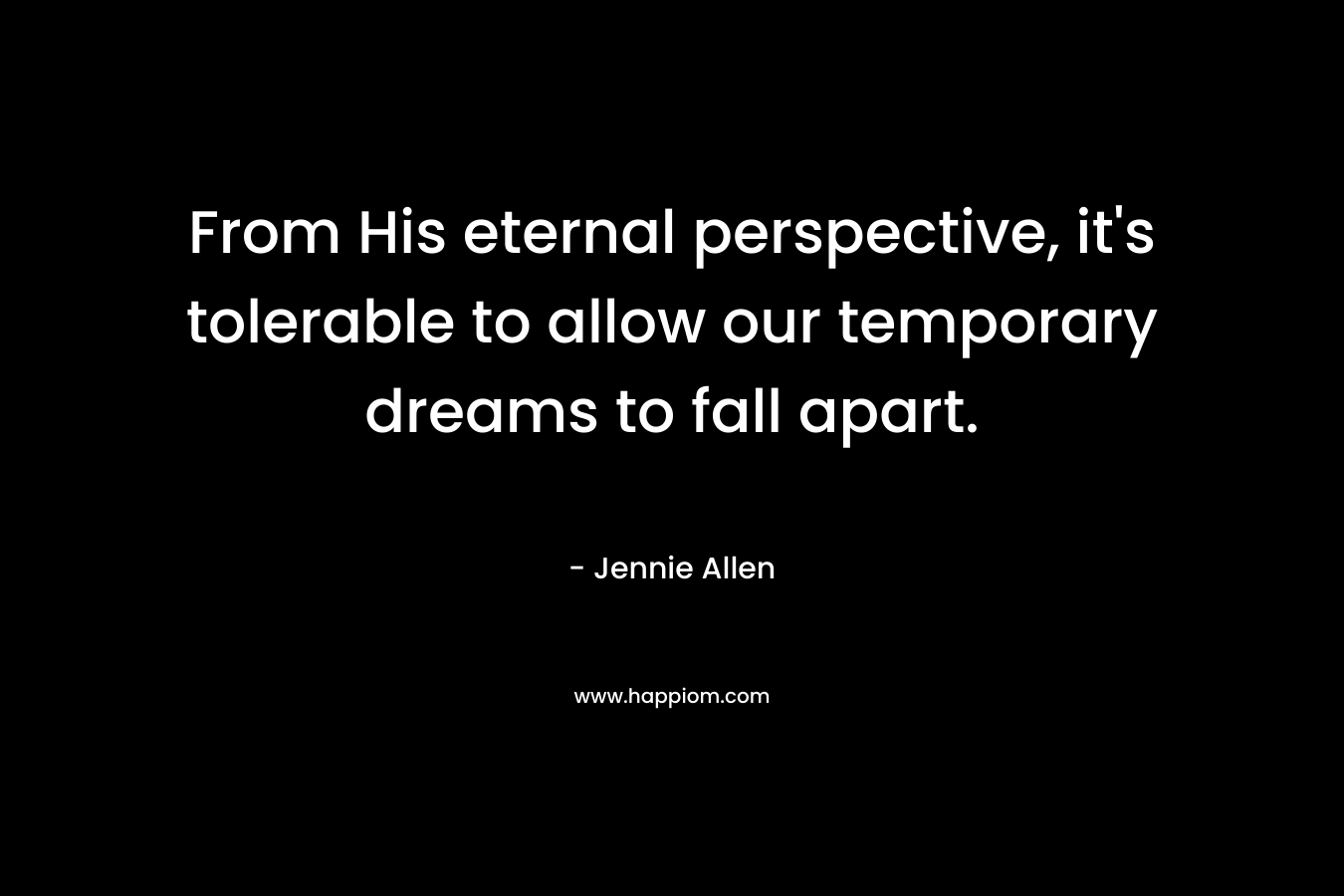 From His eternal perspective, it's tolerable to allow our temporary dreams to fall apart.