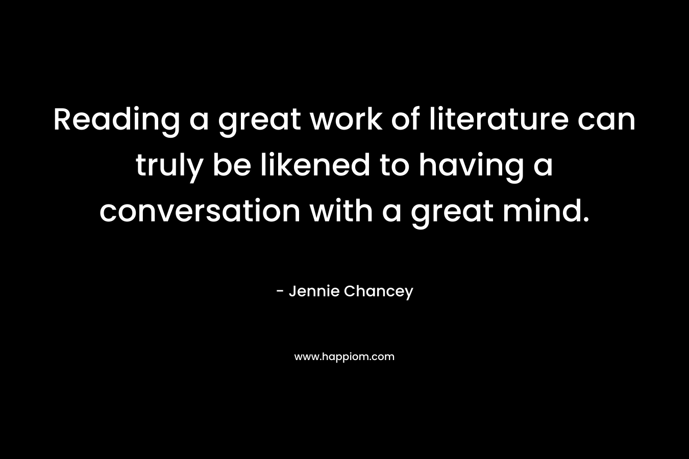 Reading a great work of literature can truly be likened to having a conversation with a great mind.