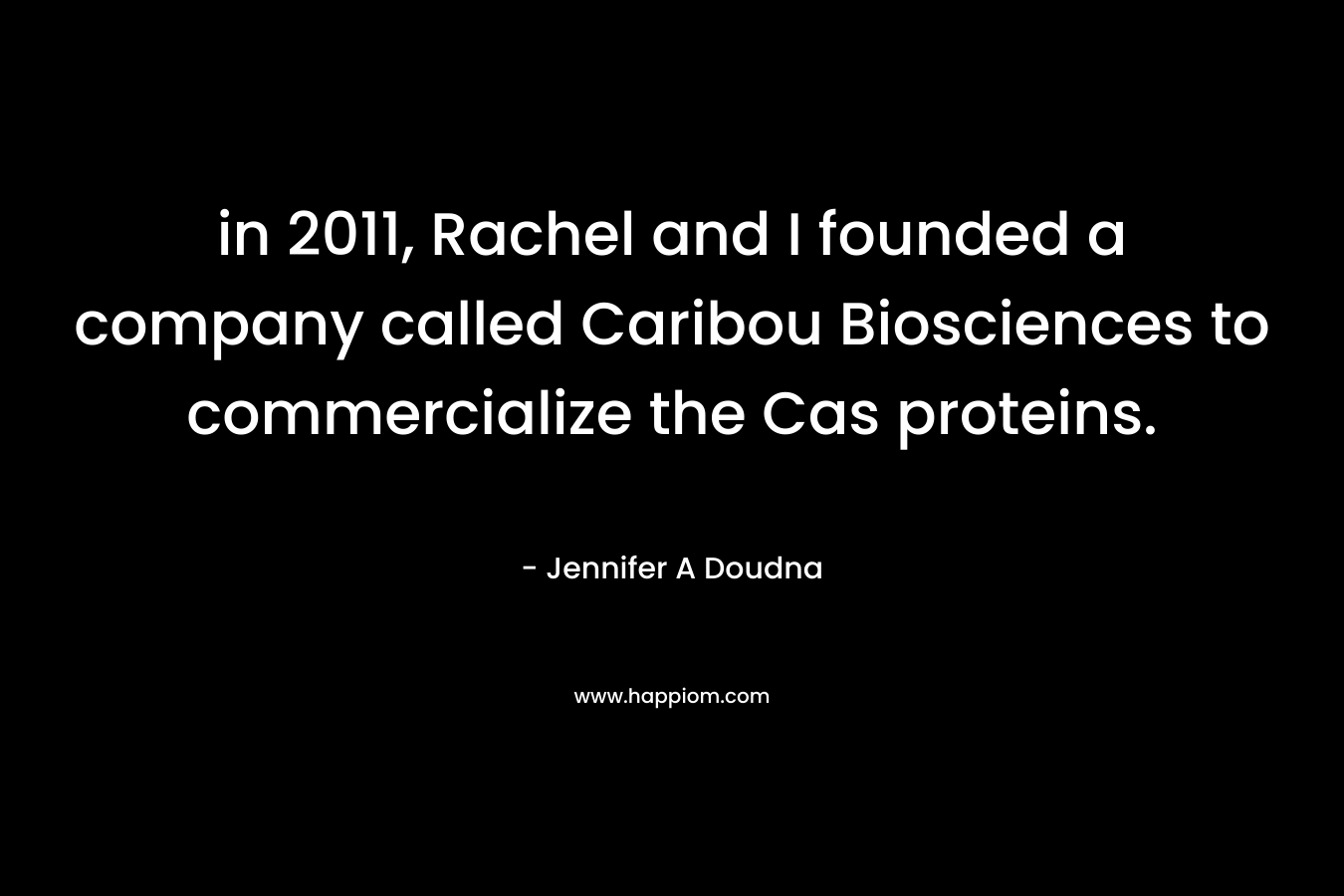 in 2011, Rachel and I founded a company called Caribou Biosciences to commercialize the Cas proteins.