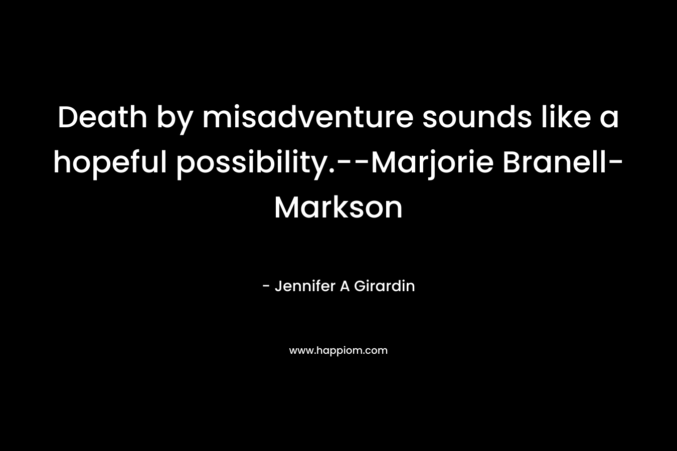 Death by misadventure sounds like a hopeful possibility.–Marjorie Branell-Markson – Jennifer A Girardin