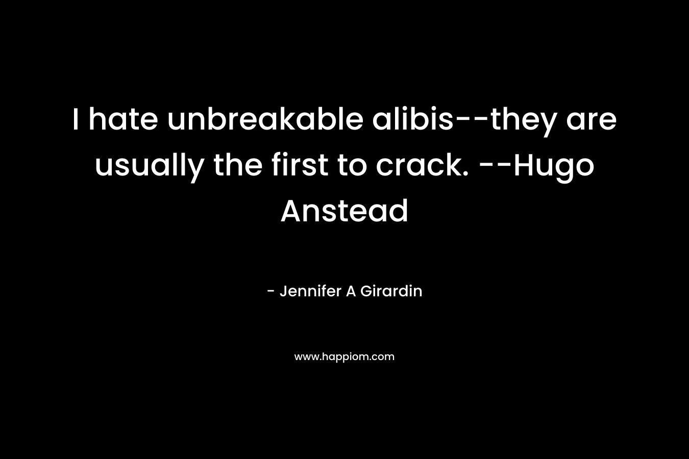 I hate unbreakable alibis–they are usually the first to crack. –Hugo Anstead – Jennifer A Girardin