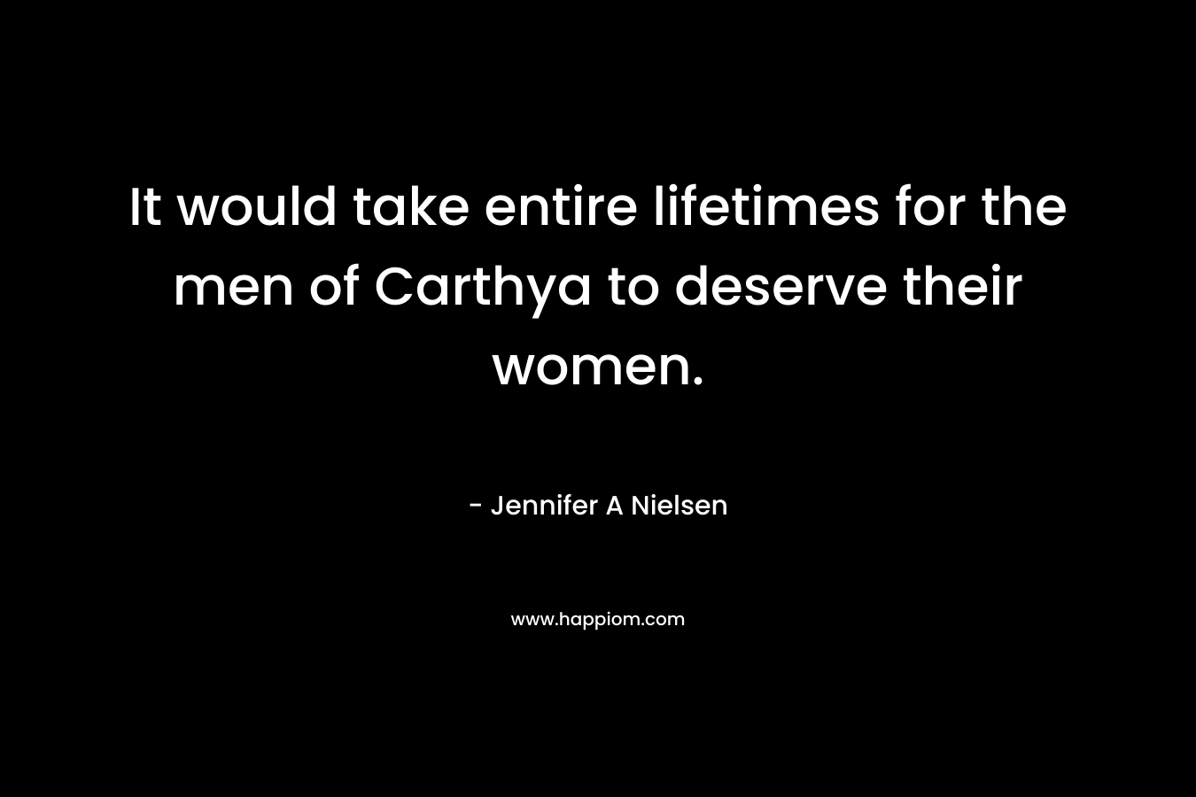 It would take entire lifetimes for the men of Carthya to deserve their women. – Jennifer A Nielsen