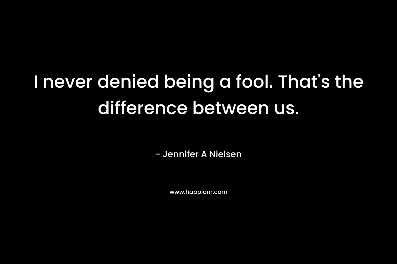 I never denied being a fool. That’s the difference between us. – Jennifer A Nielsen