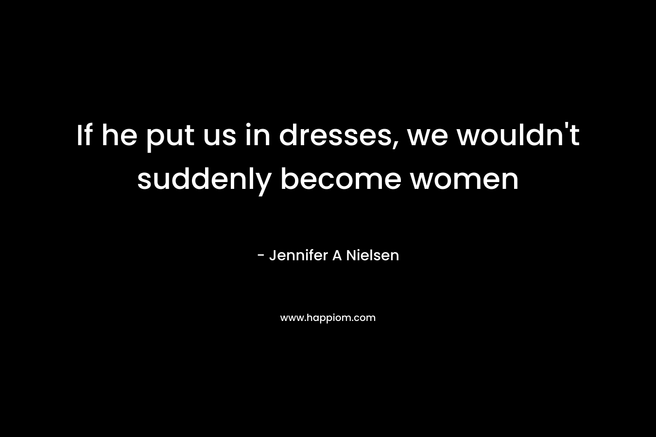 If he put us in dresses, we wouldn’t suddenly become women – Jennifer A Nielsen