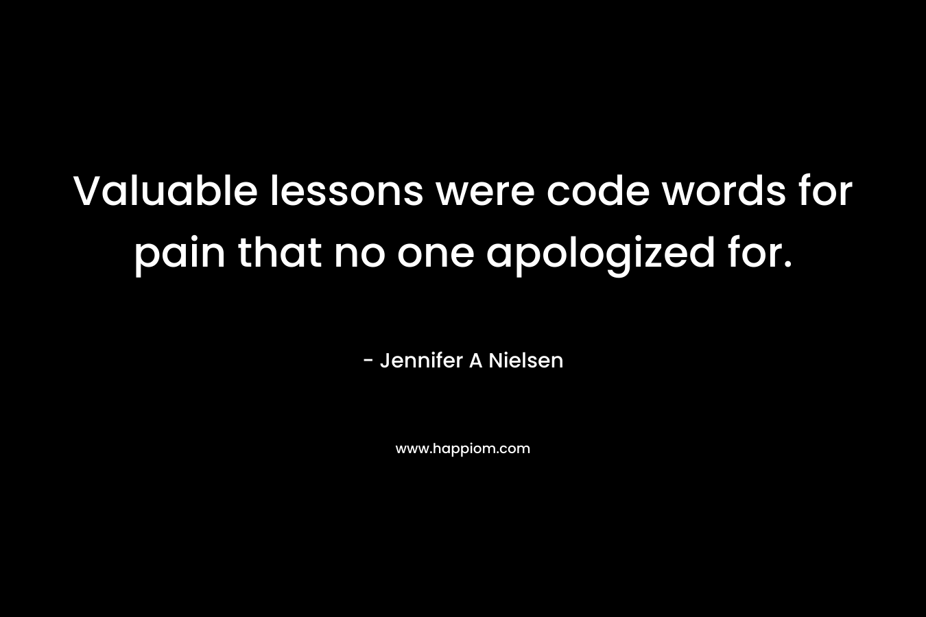 Valuable lessons were code words for pain that no one apologized for. – Jennifer A Nielsen