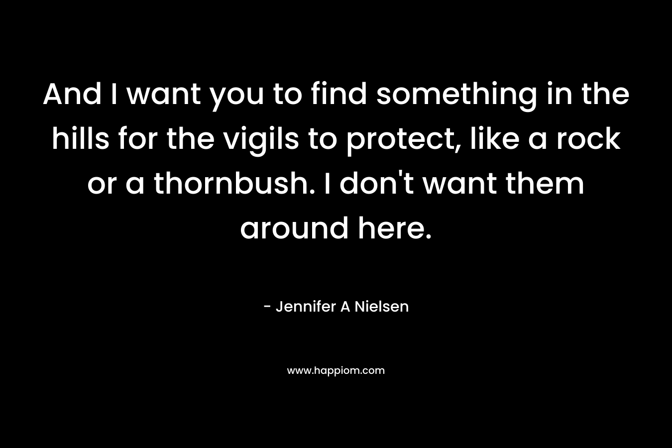 And I want you to find something in the hills for the vigils to protect, like a rock or a thornbush. I don’t want them around here. – Jennifer A Nielsen