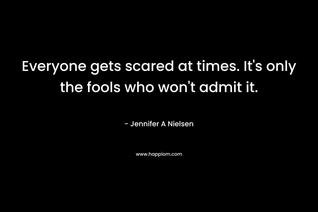 Everyone gets scared at times. It’s only the fools who won’t admit it. – Jennifer A Nielsen