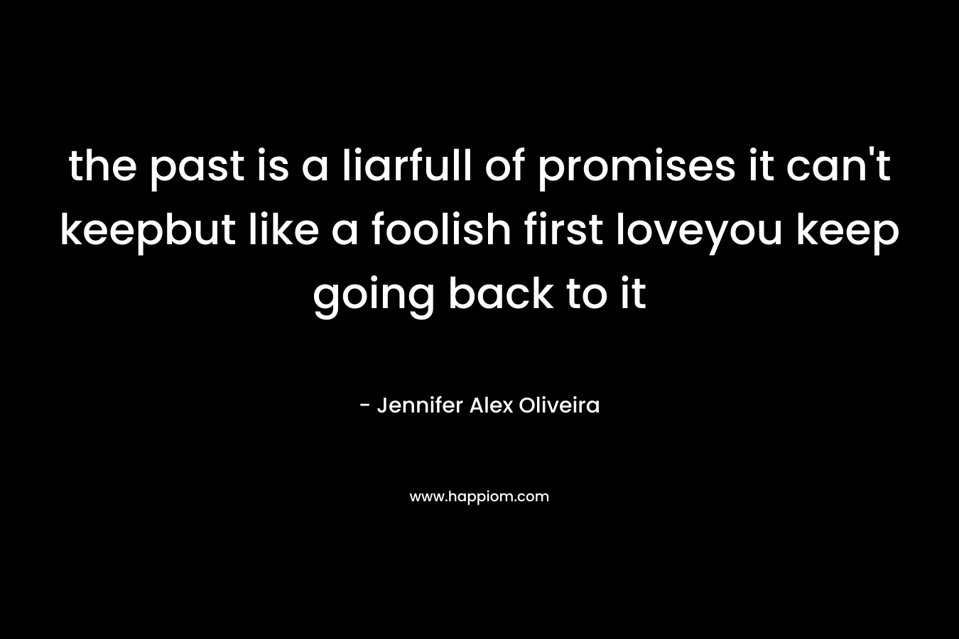the past is a liarfull of promises it can’t keepbut like a foolish first loveyou keep going back to it – Jennifer Alex Oliveira