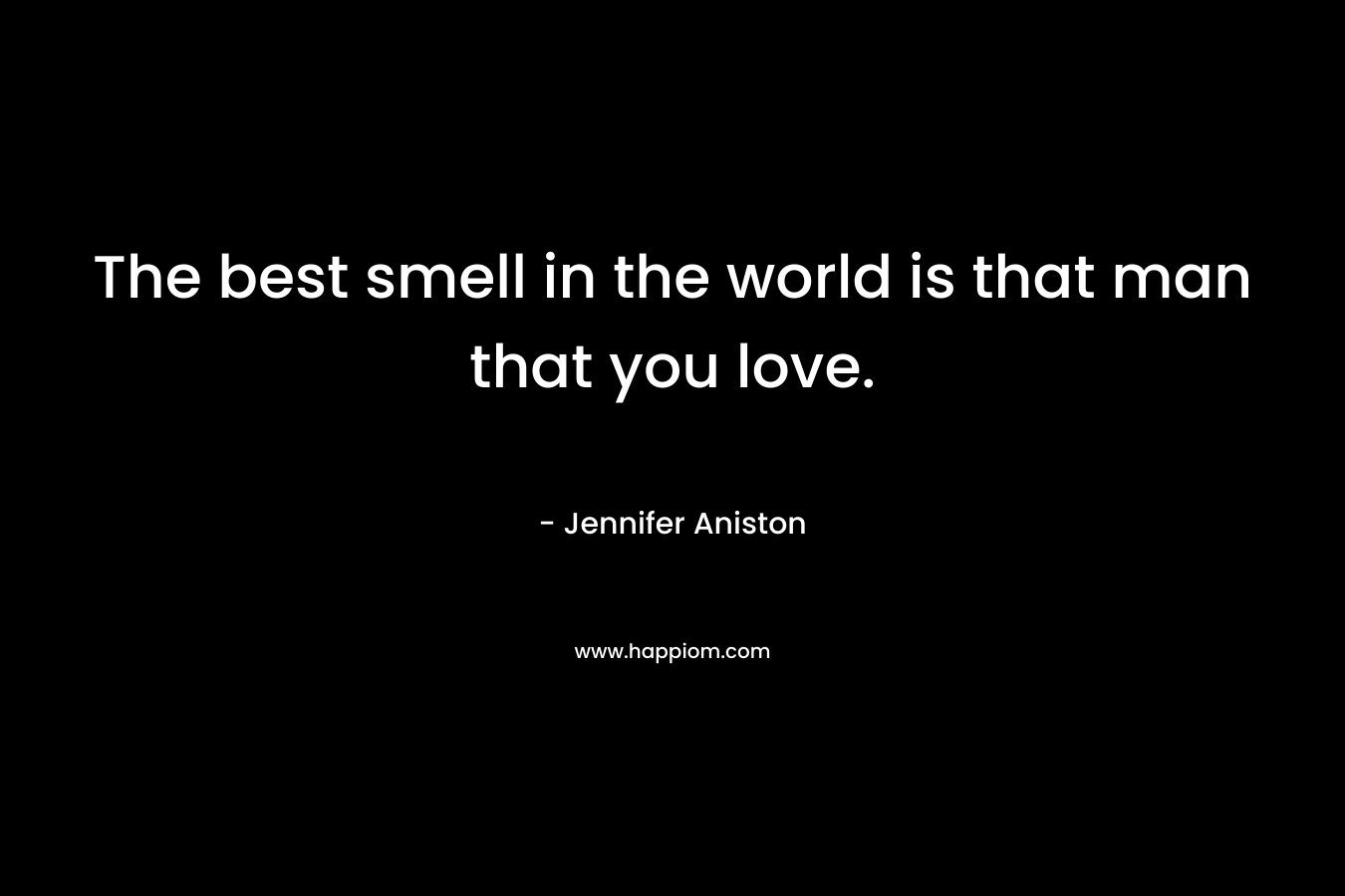 The best smell in the world is that man that you love.