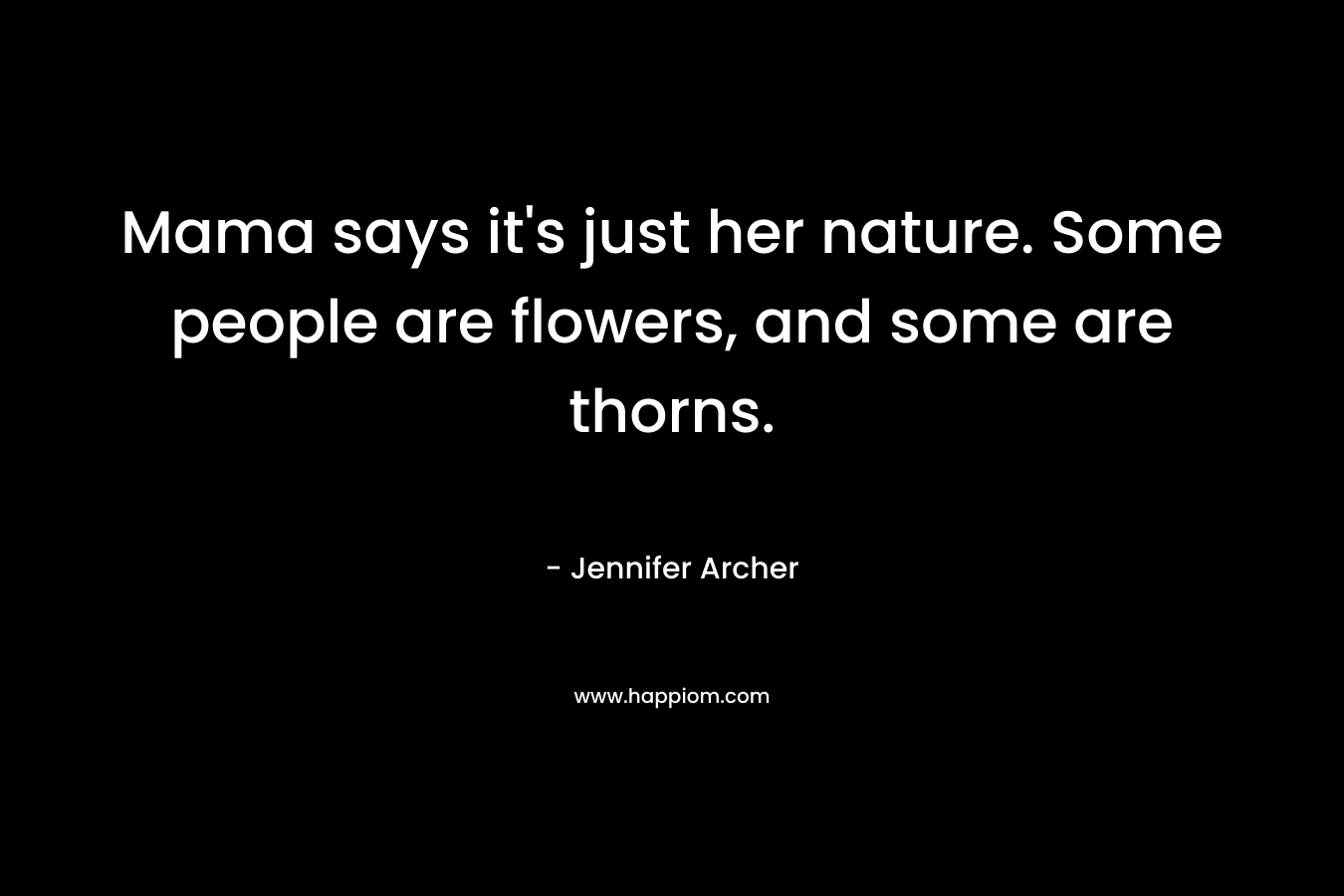 Mama says it’s just her nature. Some people are flowers, and some are thorns. – Jennifer Archer