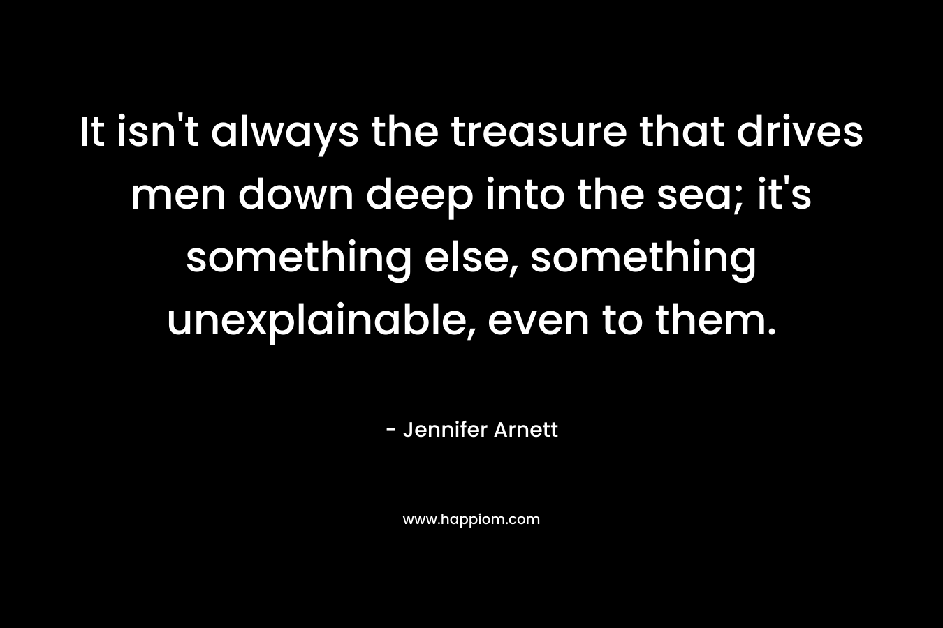 It isn't always the treasure that drives men down deep into the sea; it's something else, something unexplainable, even to them.