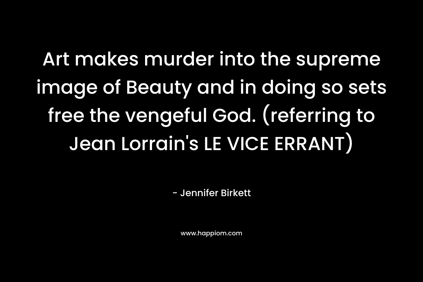Art makes murder into the supreme image of Beauty and in doing so sets free the vengeful God. (referring to Jean Lorrain's LE VICE ERRANT)