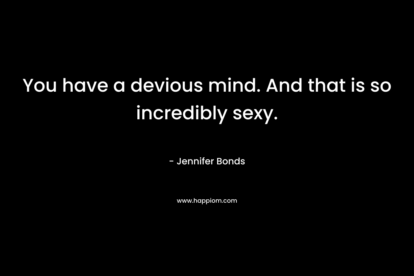 You have a devious mind. And that is so incredibly sexy. – Jennifer Bonds