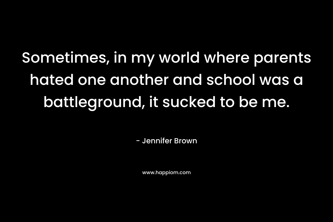 Sometimes, in my world where parents hated one another and school was a battleground, it sucked to be me. – Jennifer Brown