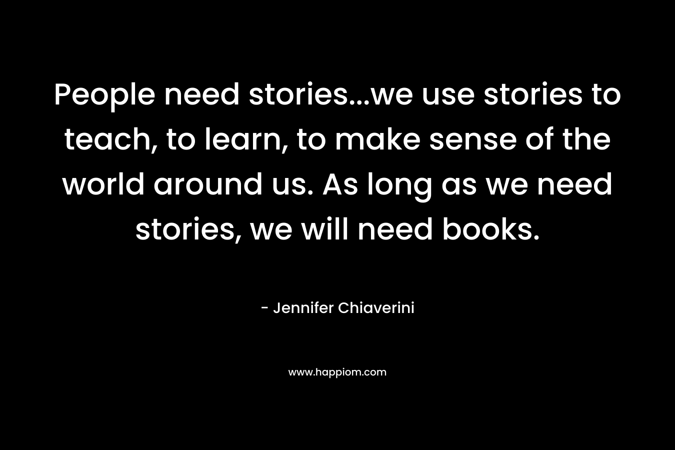 People need stories...we use stories to teach, to learn, to make sense of the world around us. As long as we need stories, we will need books.