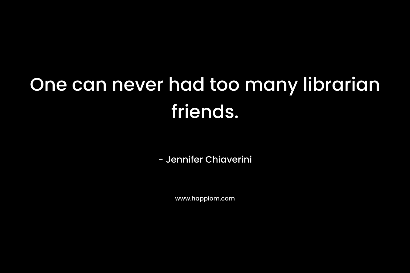 One can never had too many librarian friends. – Jennifer Chiaverini