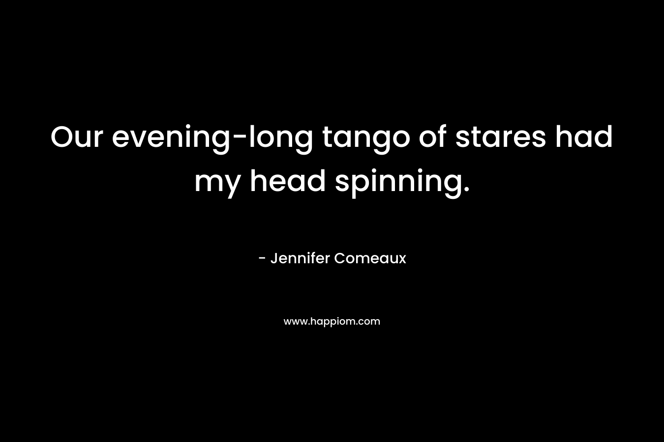 Our evening-long tango of stares had my head spinning. – Jennifer Comeaux
