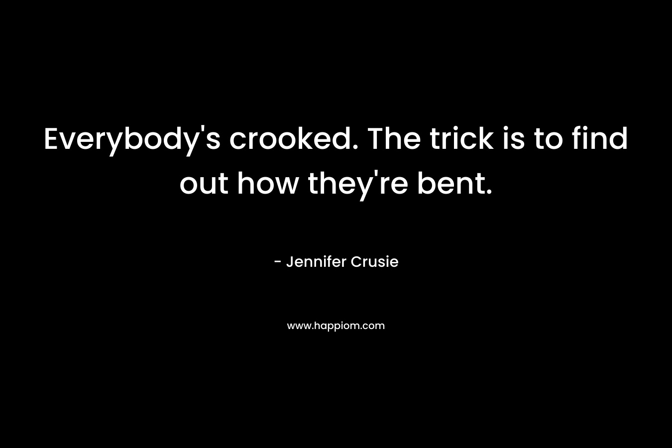 Everybody's crooked. The trick is to find out how they're bent.